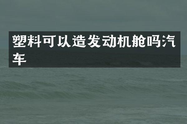 塑料可以造发动机舱吗汽车