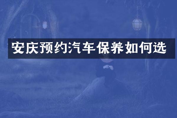 安庆预约汽车保养如何选