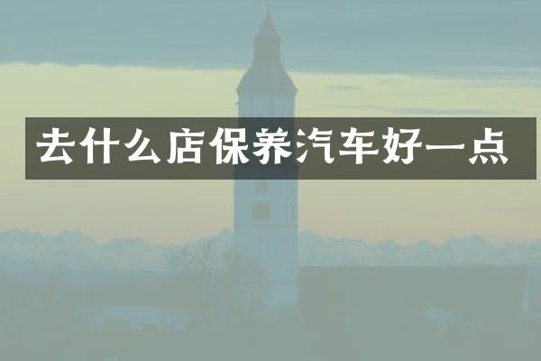 去什么店保养汽车好一点