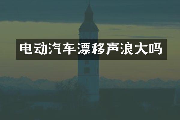 电动汽车漂移声浪大吗