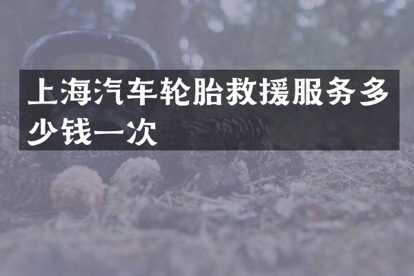 上海汽车轮胎救援服务多少钱一次