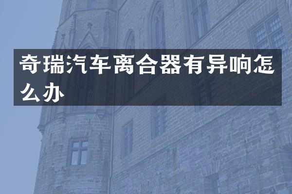 奇瑞汽车离合器有异响怎么办