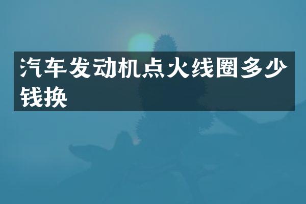 汽车发动机点火线圈多少钱换
