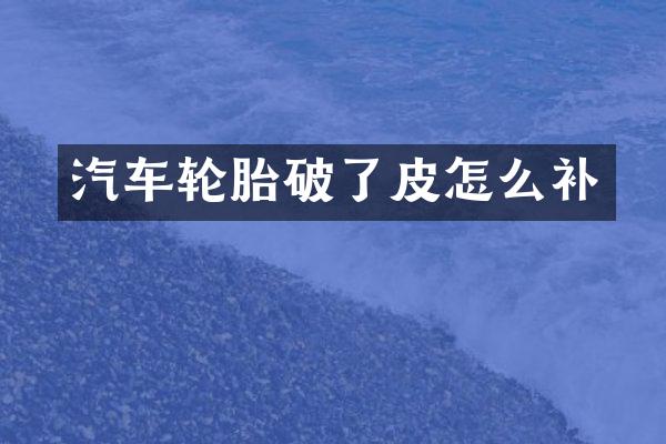 汽车轮胎破了皮怎么补