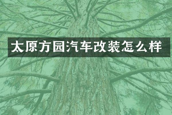 太原方园汽车改装怎么样