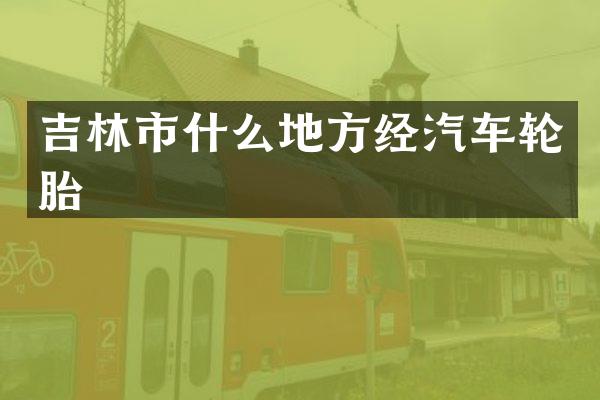 吉林市什么地方经汽车轮胎
