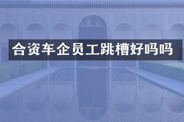 合资车企员工跳槽好吗吗
