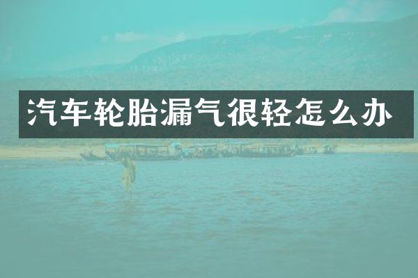 汽车轮胎漏气很轻怎么办