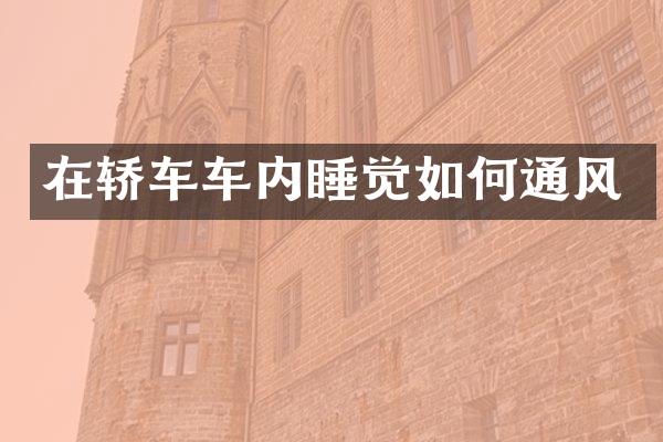 在轿车车内睡觉如何通风