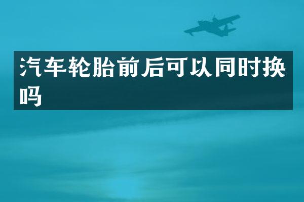 汽车轮胎前后可以同时换吗