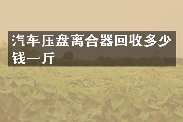 汽车压盘离合器回收多少钱一斤