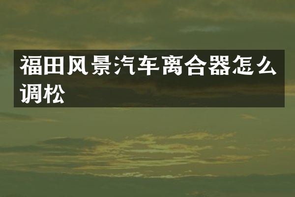 福田风景汽车离合器怎么调松