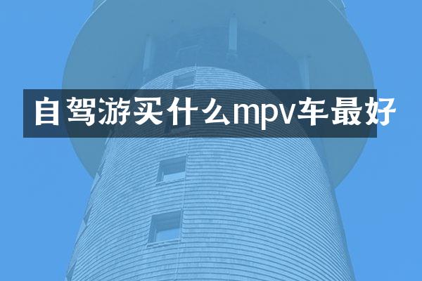 自驾游买什么mpv车最好