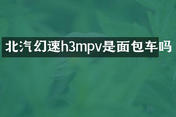 北汽幻速h3mpv是面包车吗