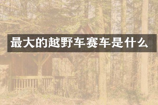 最大的越野车赛车是什么