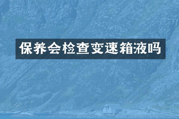 保养会检查变速箱液吗