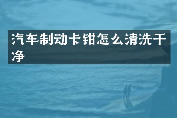 汽车制动卡钳怎么清洗干净