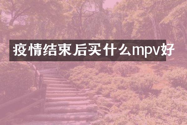 疫情结束后买什么mpv好