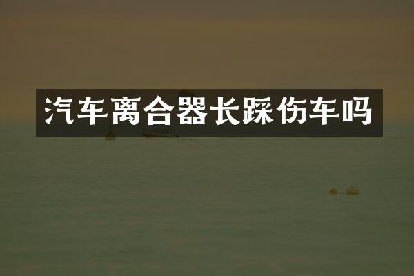 汽车离合器长踩伤车吗