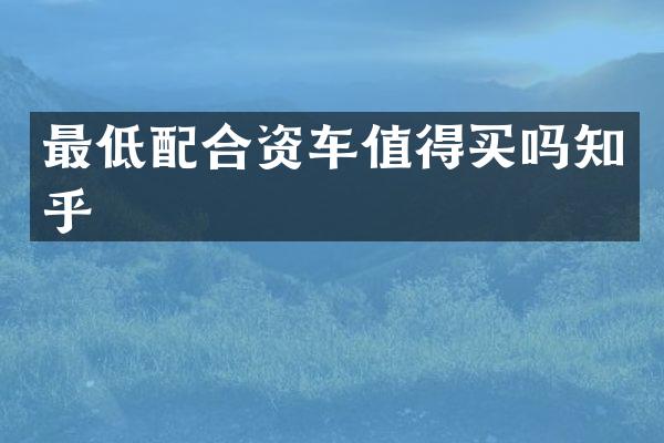 最低配合资车值得买吗知乎