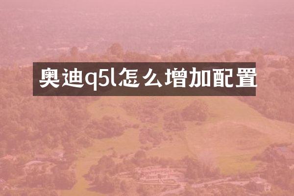 奥迪q5l怎么增加配置