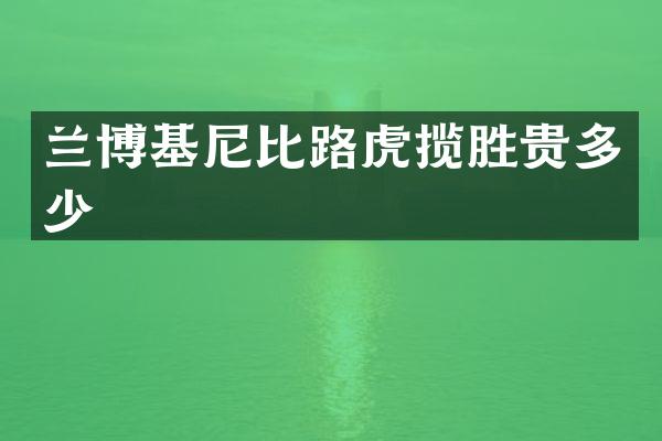 兰博基尼比路虎揽胜贵多少