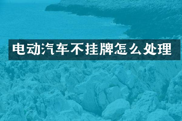 电动汽车不挂牌怎么处理