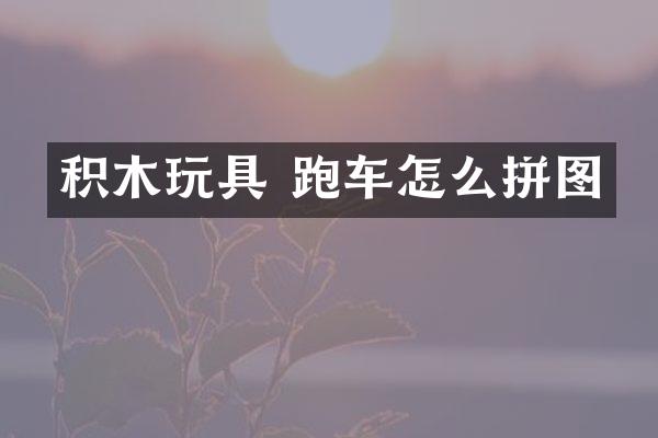 积木玩具 跑车怎么拼图