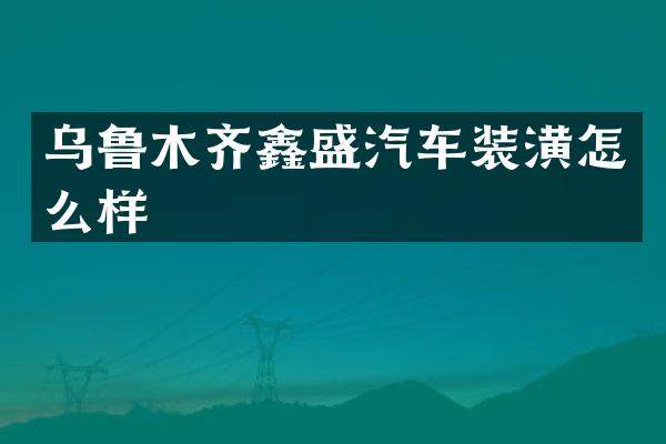 乌鲁木齐鑫盛汽车装潢怎么样