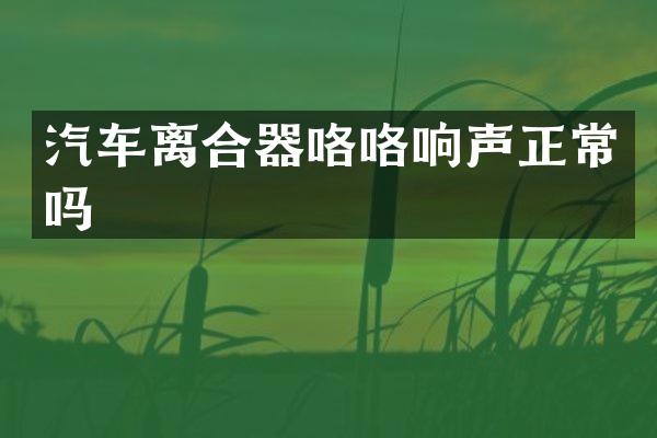 汽车离合器咯咯响声正常吗
