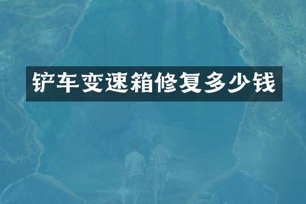 铲车变速箱修复多少钱