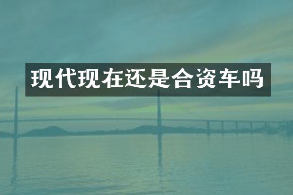 现代现在还是合资车吗