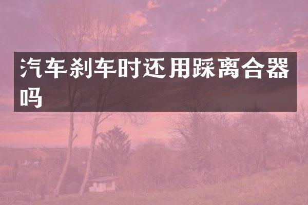 汽车刹车时还用踩离合器吗
