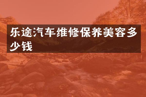 乐途汽车维修保养美容多少钱