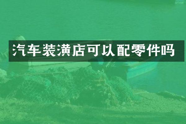 汽车装潢店可以配零件吗