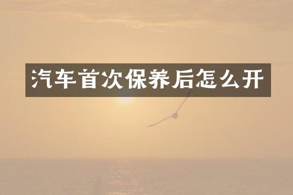 汽车首次保养后怎么开