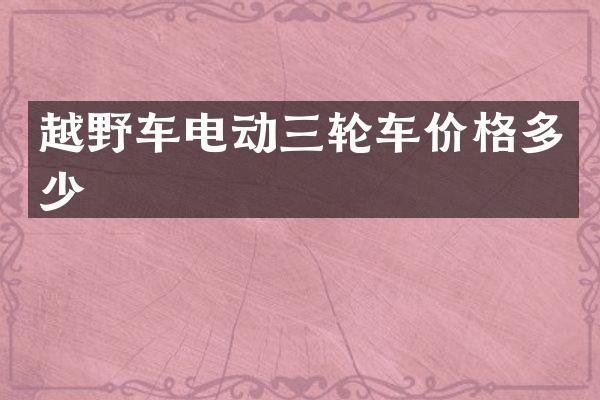 越野车电动三轮车价格多少