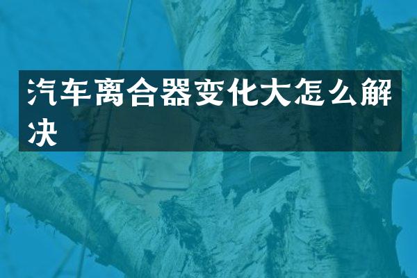 汽车离合器变化大怎么解决