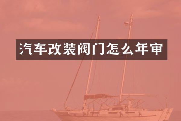 汽车改装阀门怎么年审