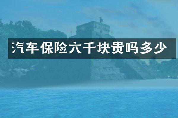 汽车保险六千块贵吗多少