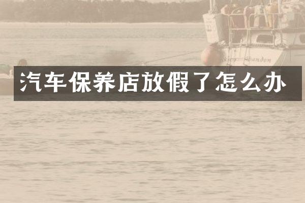 汽车保养店放假了怎么办