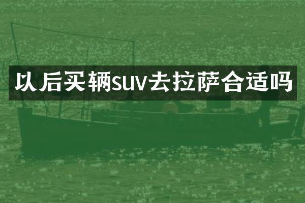 以后买辆suv去拉萨合适吗