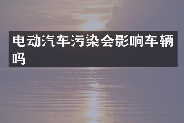 电动汽车污染会影响车辆吗