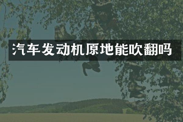 汽车发动机原地能吹翻吗