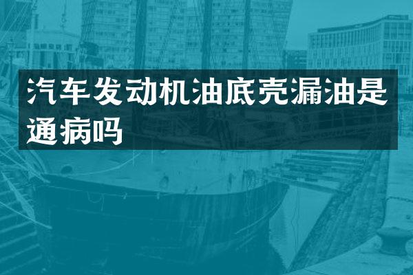 汽车发动机油底壳漏油是通病吗
