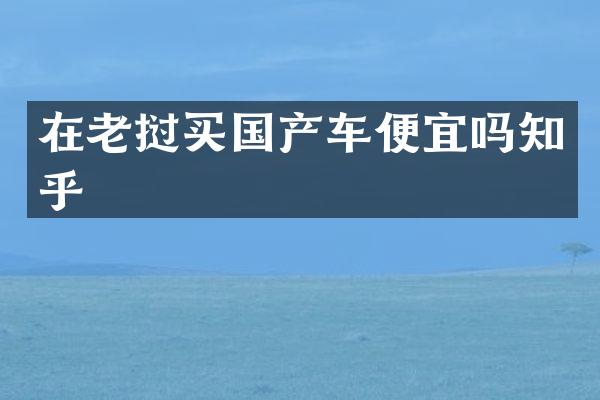 在老挝买国产车便宜吗知乎