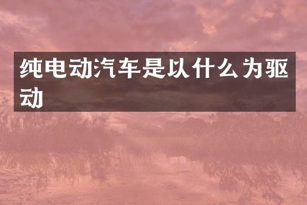 纯电动汽车是以什么为驱动