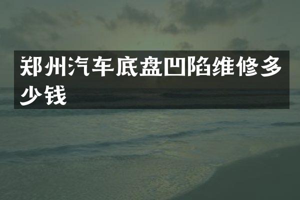 郑州汽车底盘凹陷维修多少钱