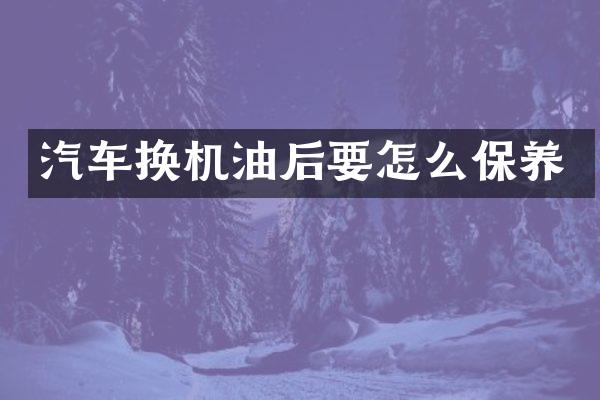 汽车换机油后要怎么保养