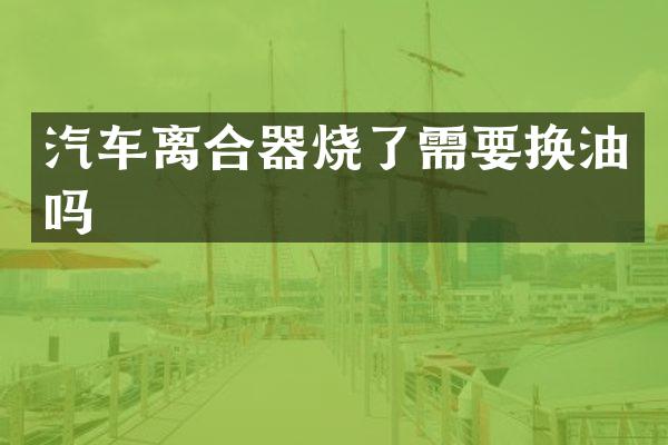 汽车离合器烧了需要换油吗